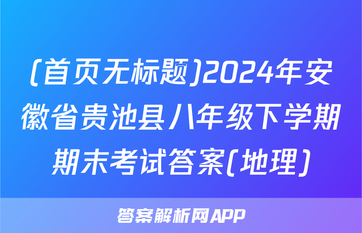 (首页无标题)2024年安徽省贵池县八年级下学期期末考试答案(地理)