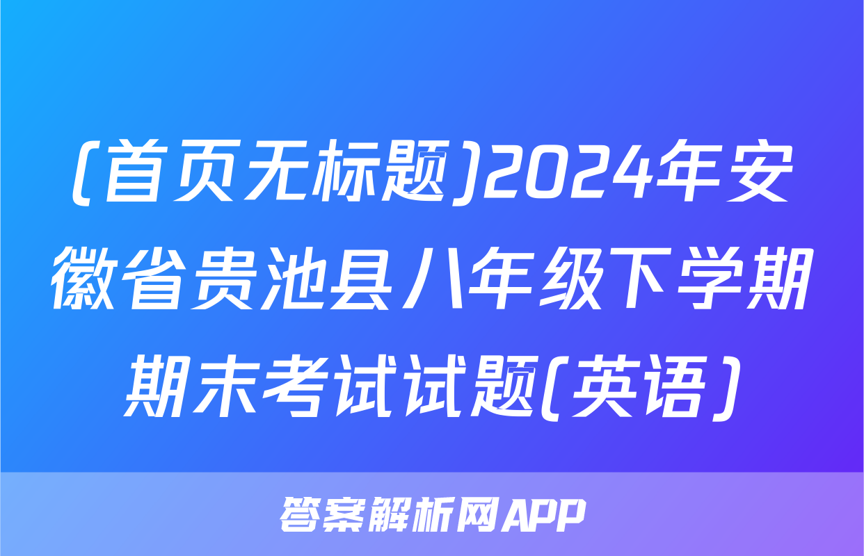 (首页无标题)2024年安徽省贵池县八年级下学期期末考试试题(英语)