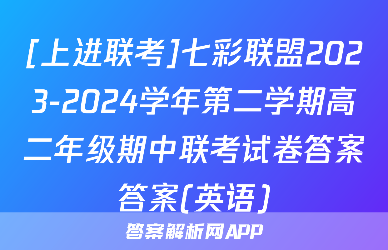 [上进联考]七彩联盟2023-2024学年第二学期高二年级期中联考试卷答案答案(英语)