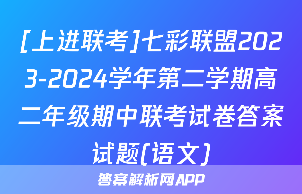 [上进联考]七彩联盟2023-2024学年第二学期高二年级期中联考试卷答案试题(语文)