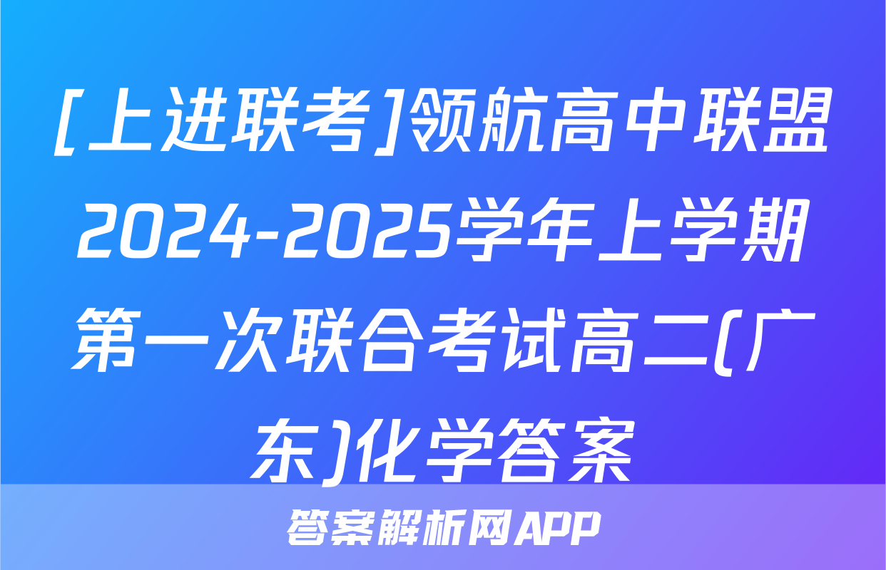 [上进联考]领航高中联盟2024-2025学年上学期第一次联合考试高二(广东)化学答案