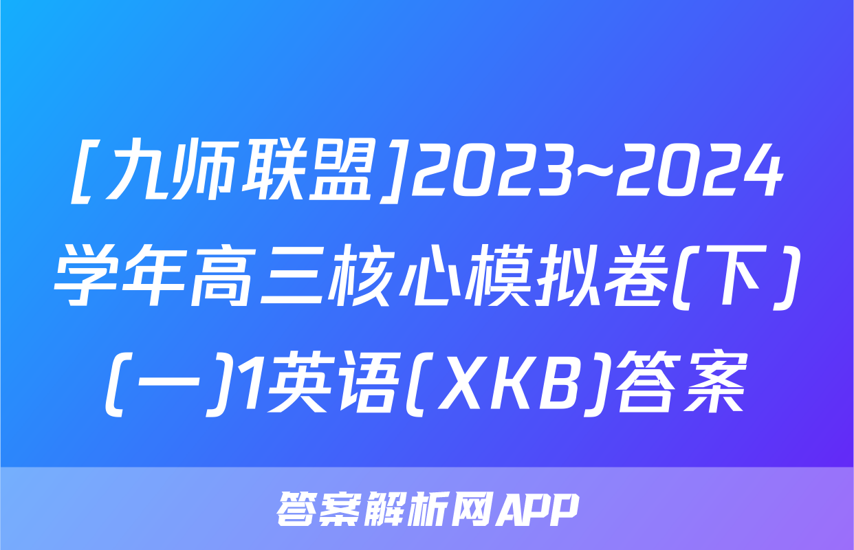 [九师联盟]2023~2024学年高三核心模拟卷(下)(一)1英语(XKB)答案