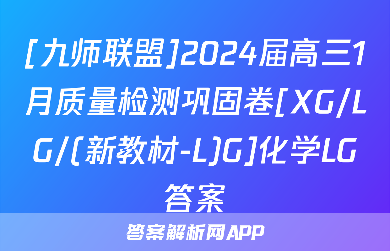 [九师联盟]2024届高三1月质量检测巩固卷[XG/LG/(新教材-L)G]化学LG答案