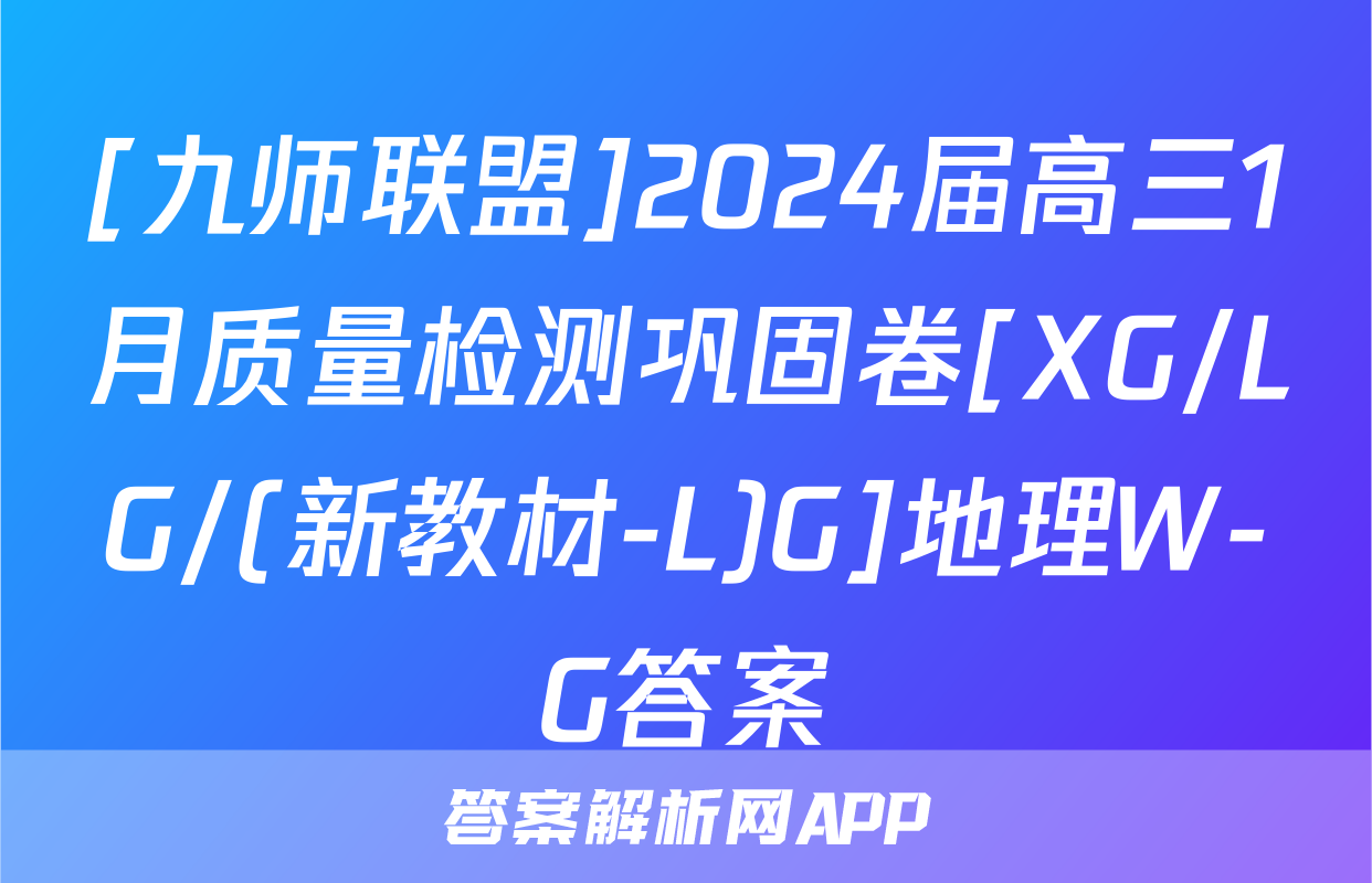 [九师联盟]2024届高三1月质量检测巩固卷[XG/LG/(新教材-L)G]地理W-G答案