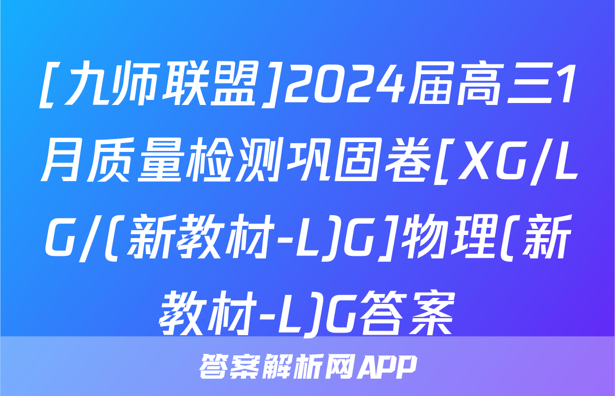 [九师联盟]2024届高三1月质量检测巩固卷[XG/LG/(新教材-L)G]物理(新教材-L)G答案
