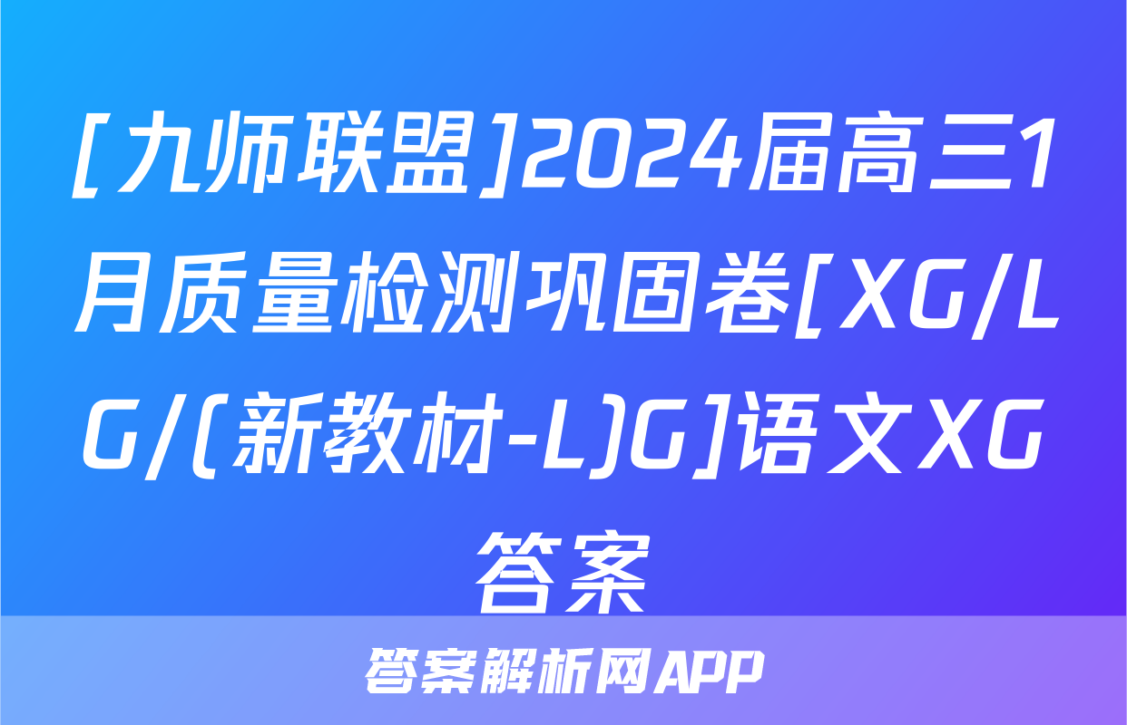 [九师联盟]2024届高三1月质量检测巩固卷[XG/LG/(新教材-L)G]语文XG答案