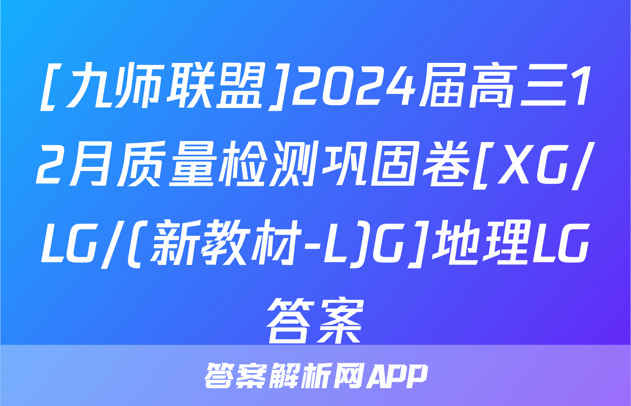 [九师联盟]2024届高三12月质量检测巩固卷[XG/LG/(新教材-L)G]地理LG答案