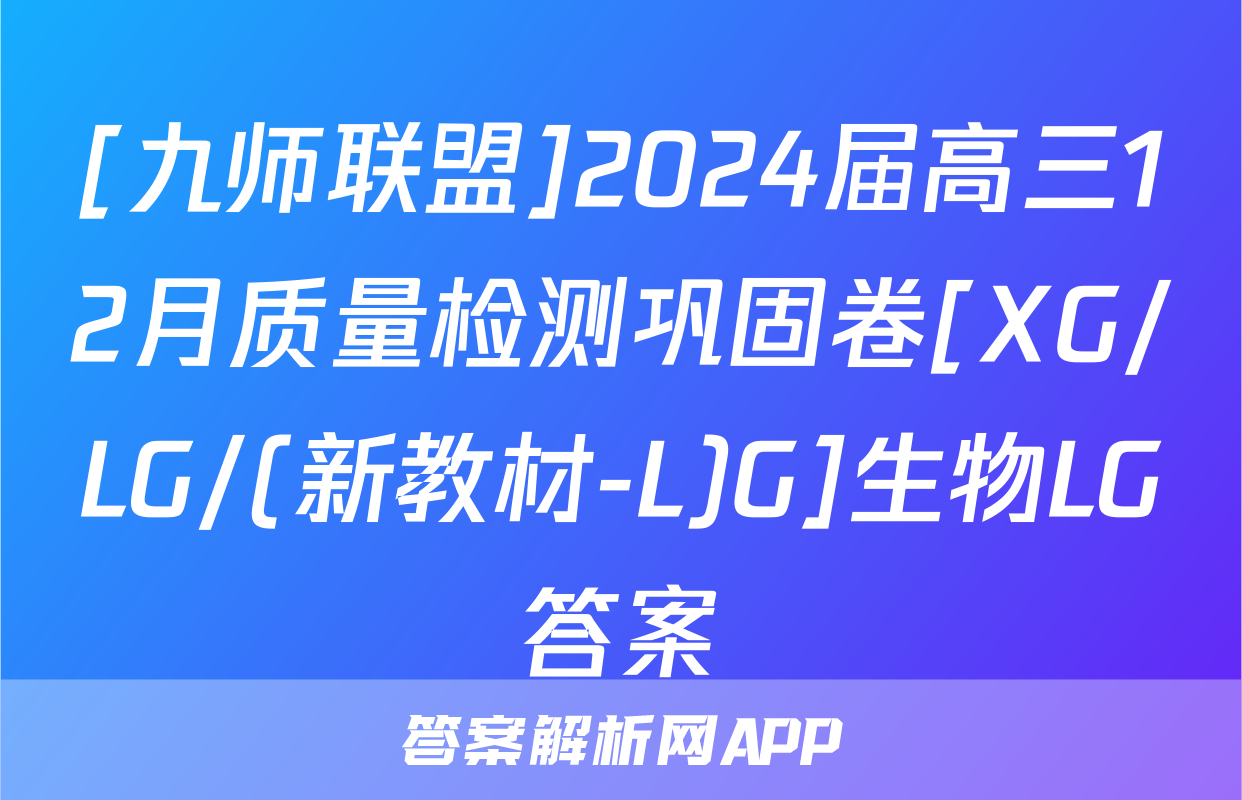 [九师联盟]2024届高三12月质量检测巩固卷[XG/LG/(新教材-L)G]生物LG答案