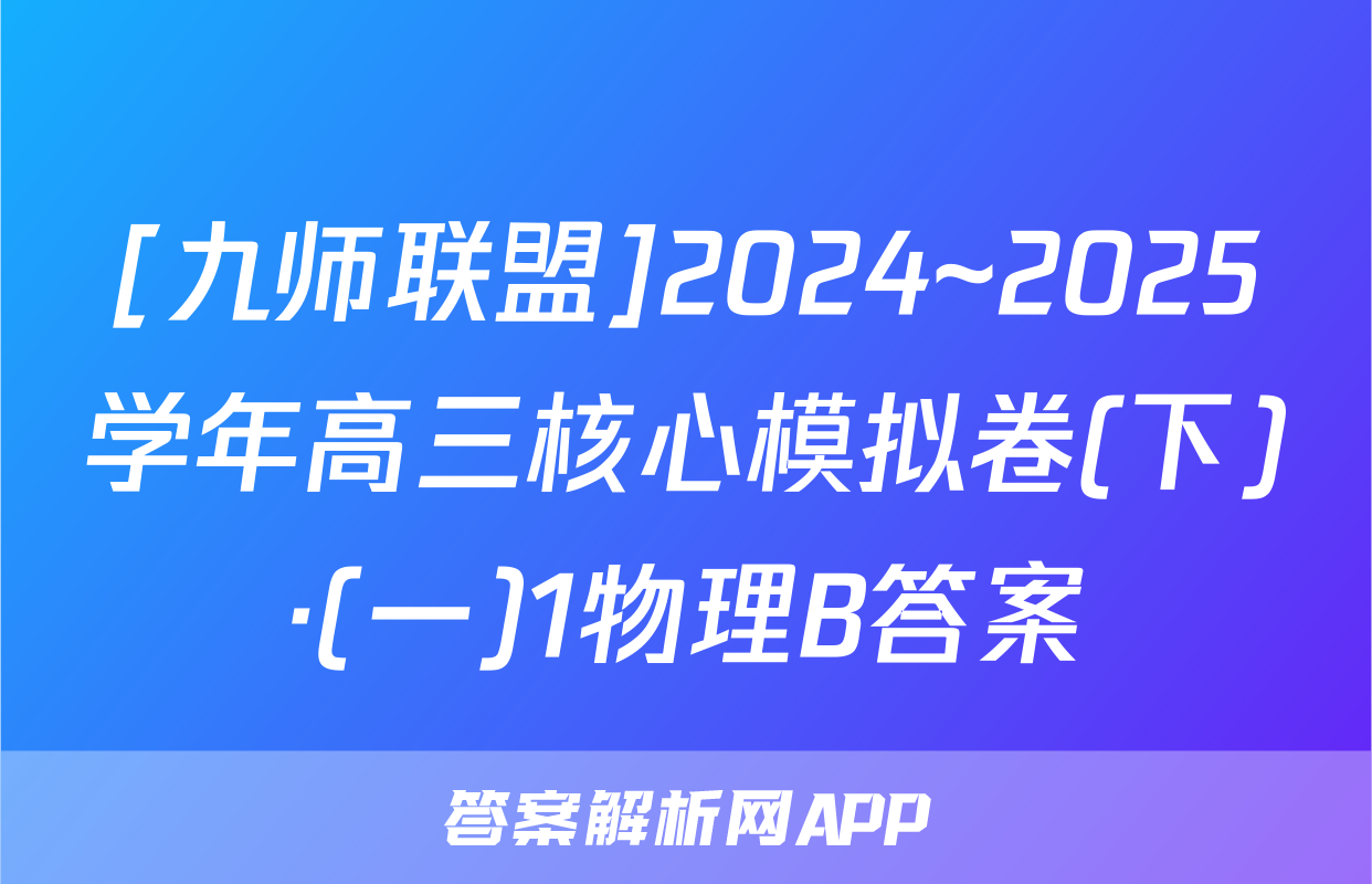 [九师联盟]2024~2025学年高三核心模拟卷(下)·(一)1物理B答案