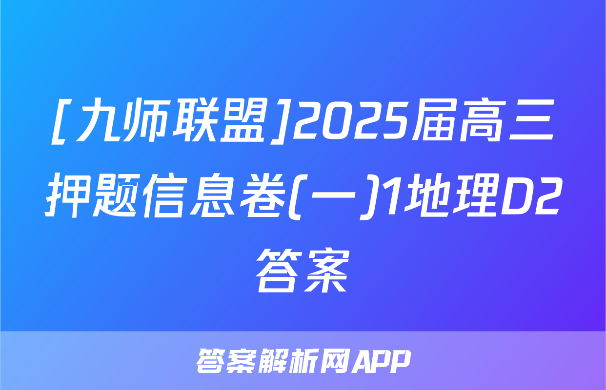 [九师联盟]2025届高三押题信息卷(一)1地理D2答案