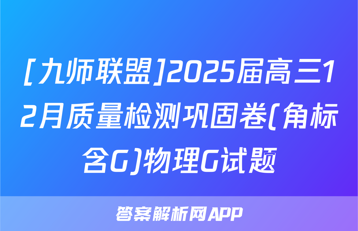 [九师联盟]2025届高三12月质量检测巩固卷(角标含G)物理G试题