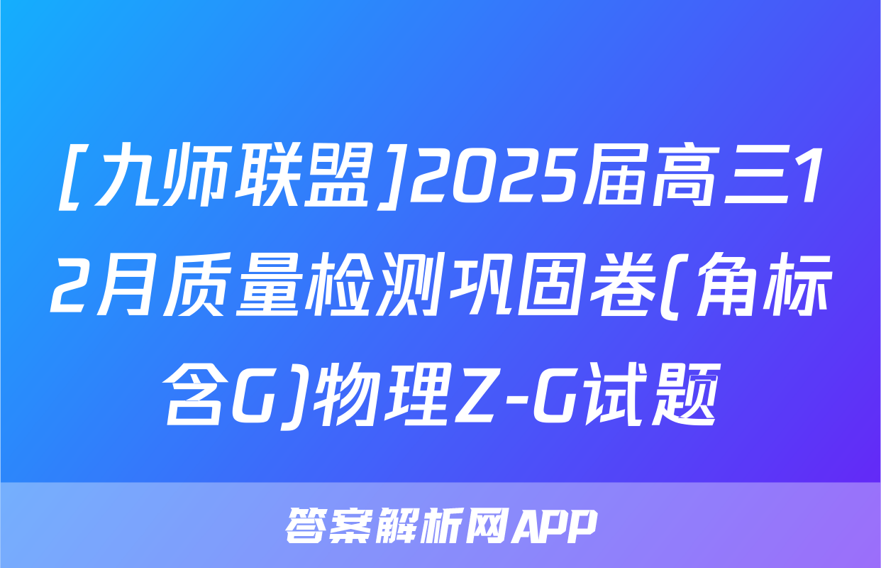 [九师联盟]2025届高三12月质量检测巩固卷(角标含G)物理Z-G试题