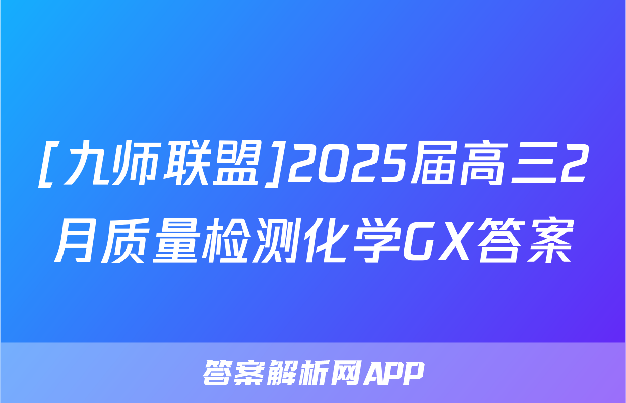 [九师联盟]2025届高三2月质量检测化学GX答案