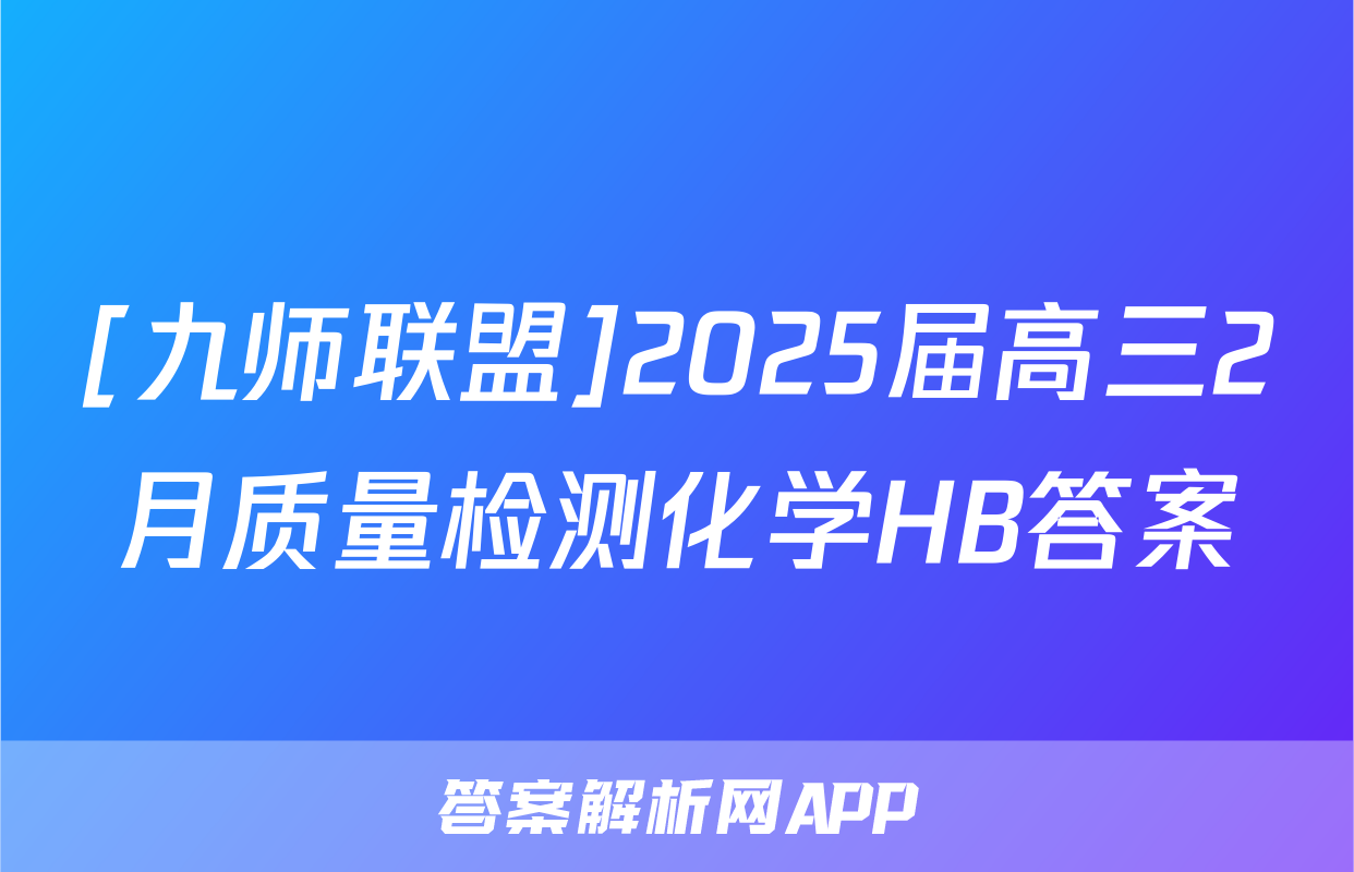 [九师联盟]2025届高三2月质量检测化学HB答案