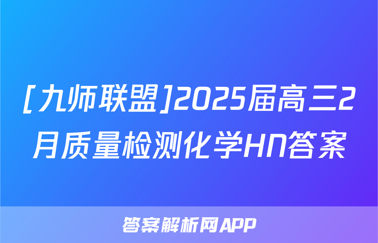 [九师联盟]2025届高三2月质量检测化学HN答案