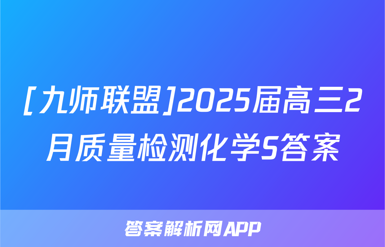 [九师联盟]2025届高三2月质量检测化学S答案