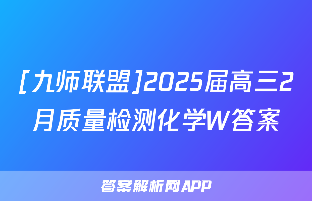 [九师联盟]2025届高三2月质量检测化学W答案