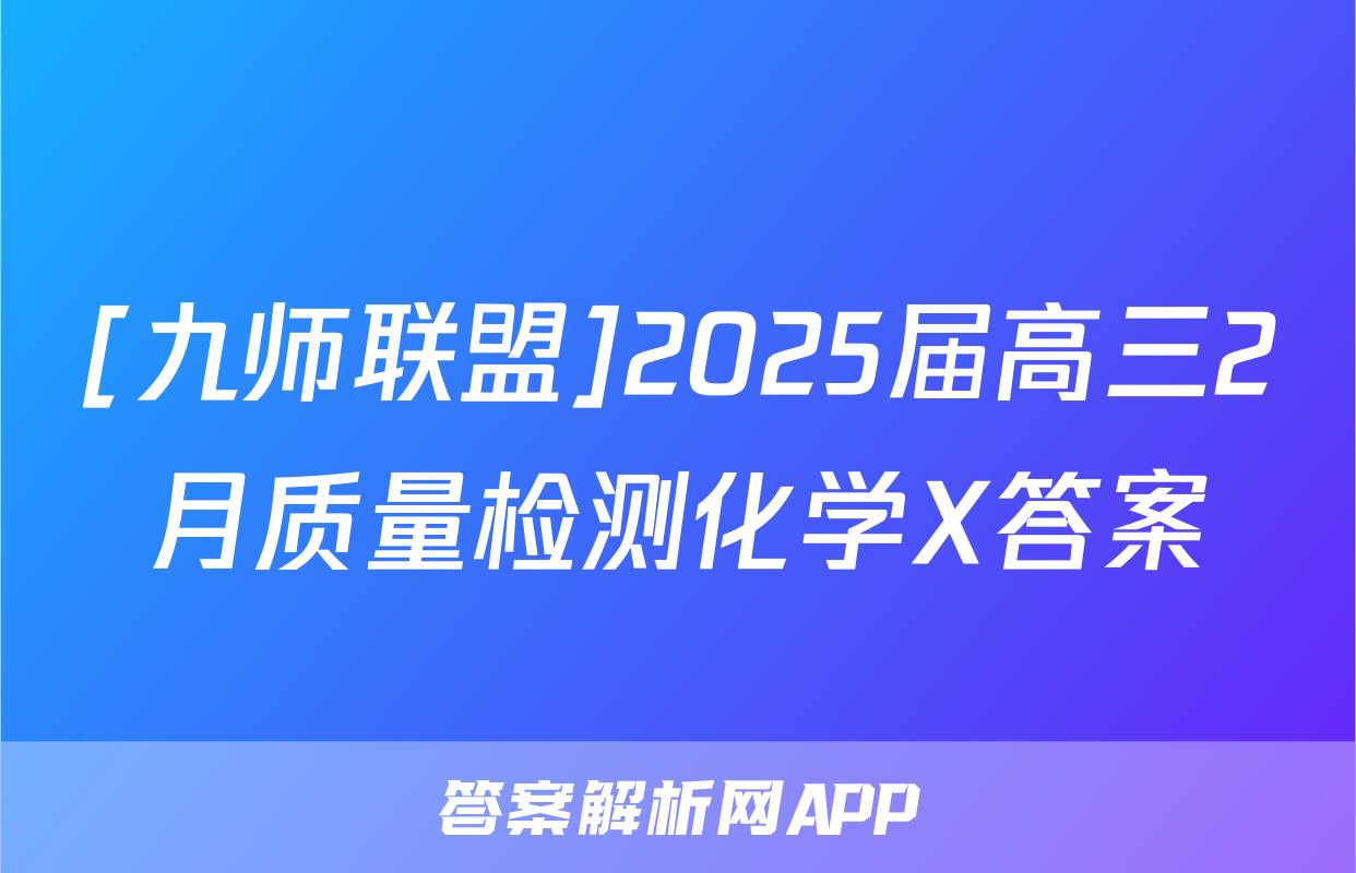 [九师联盟]2025届高三2月质量检测化学X答案