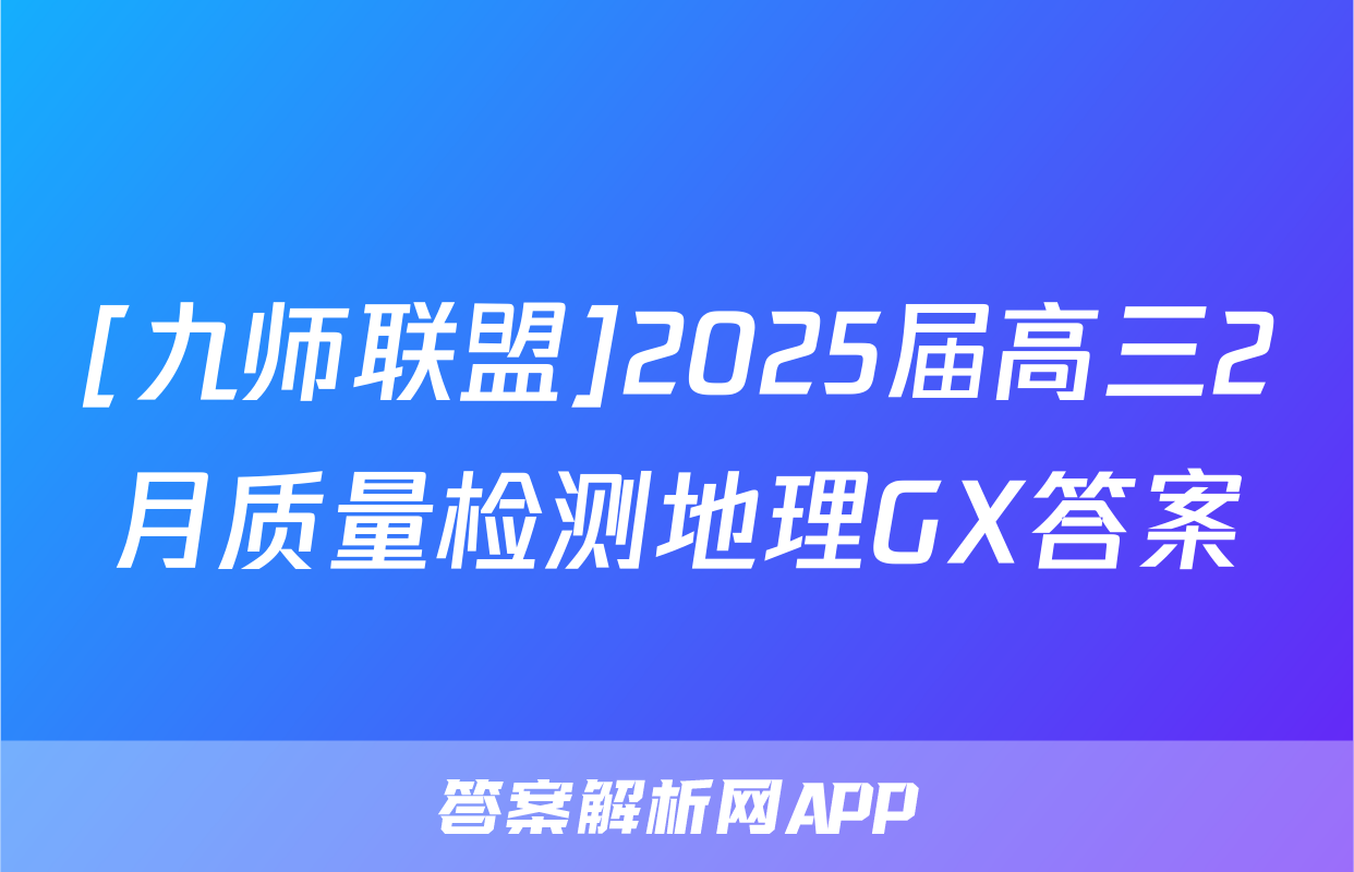 [九师联盟]2025届高三2月质量检测地理GX答案
