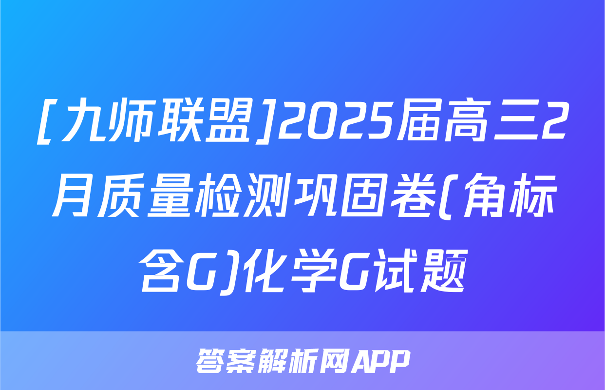 [九师联盟]2025届高三2月质量检测巩固卷(角标含G)化学G试题