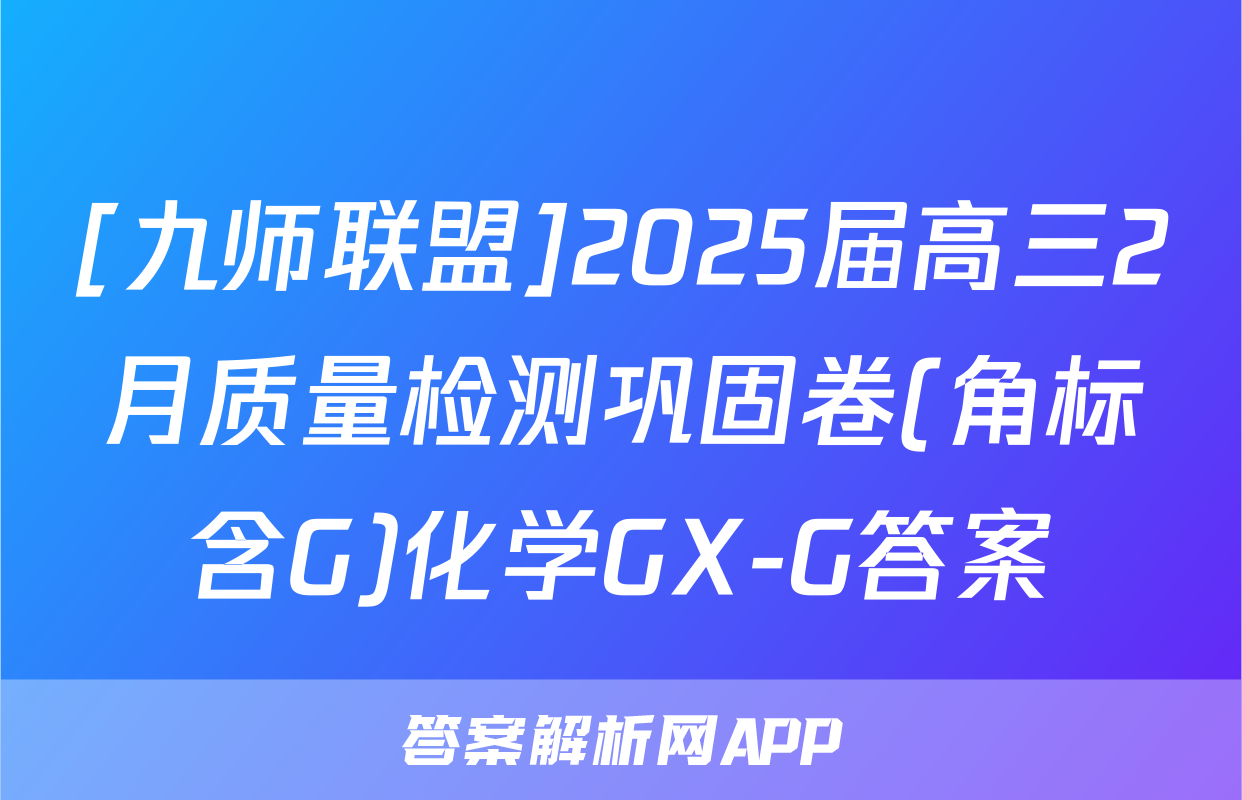 [九师联盟]2025届高三2月质量检测巩固卷(角标含G)化学GX-G答案