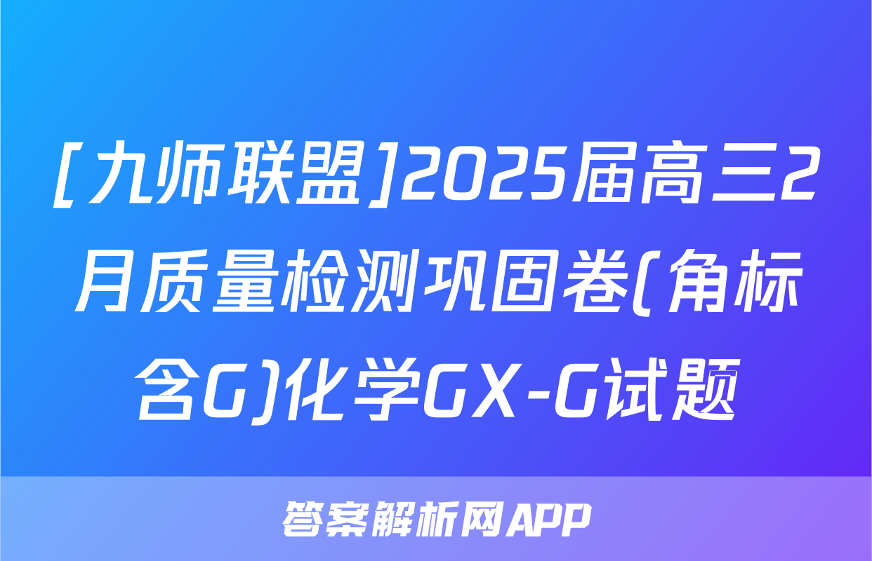 [九师联盟]2025届高三2月质量检测巩固卷(角标含G)化学GX-G试题