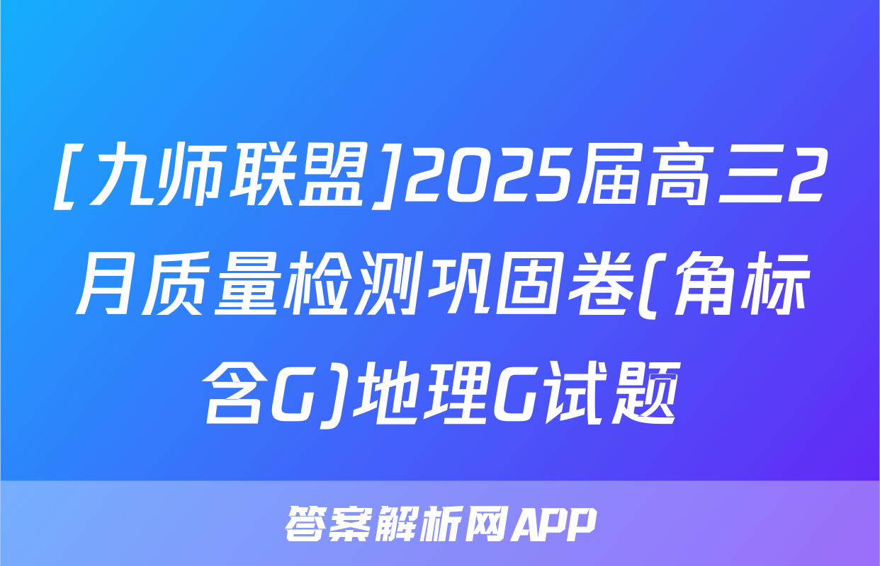 [九师联盟]2025届高三2月质量检测巩固卷(角标含G)地理G试题