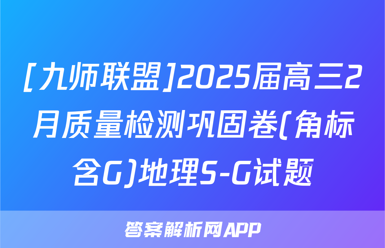 [九师联盟]2025届高三2月质量检测巩固卷(角标含G)地理S-G试题