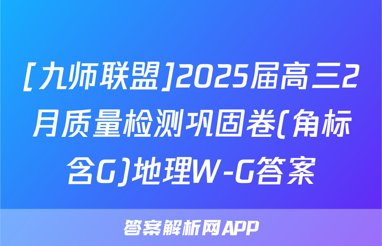 [九师联盟]2025届高三2月质量检测巩固卷(角标含G)地理W-G答案
