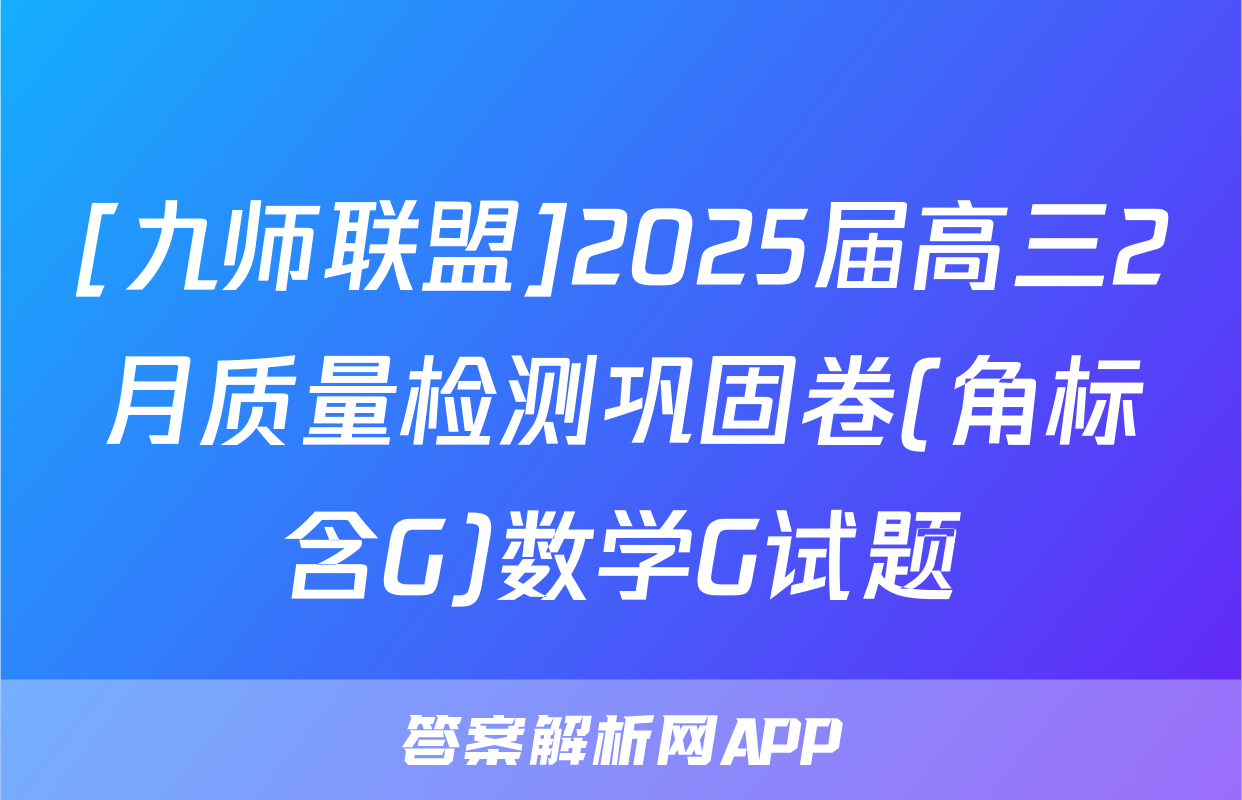 [九师联盟]2025届高三2月质量检测巩固卷(角标含G)数学G试题