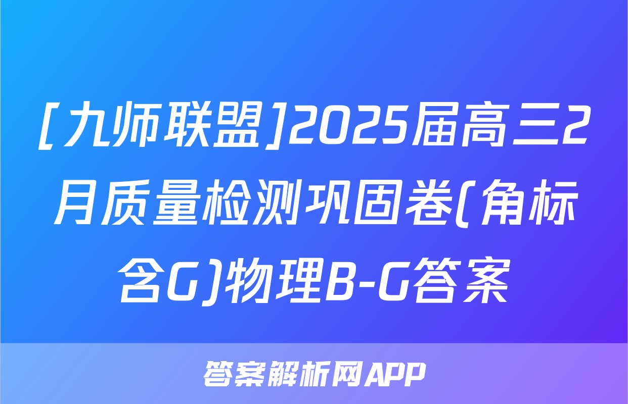 [九师联盟]2025届高三2月质量检测巩固卷(角标含G)物理B-G答案