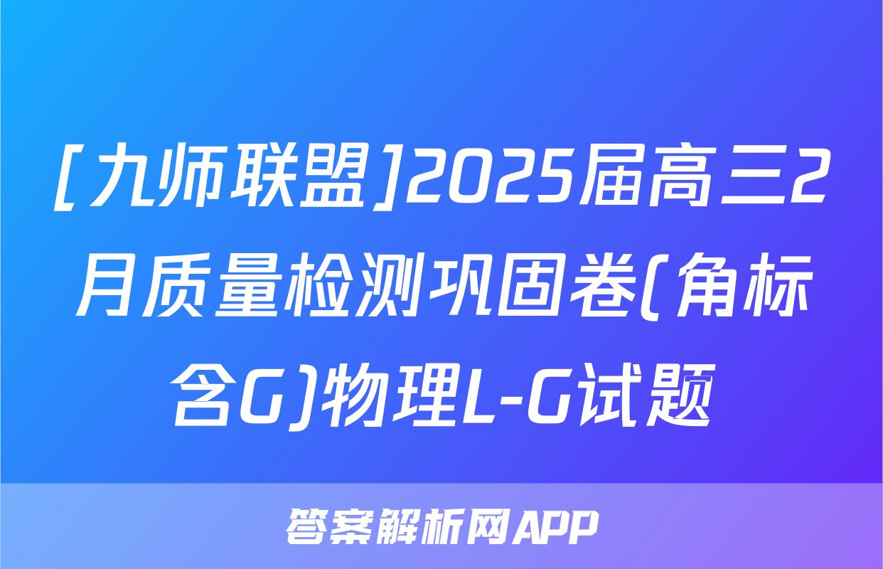 [九师联盟]2025届高三2月质量检测巩固卷(角标含G)物理L-G试题