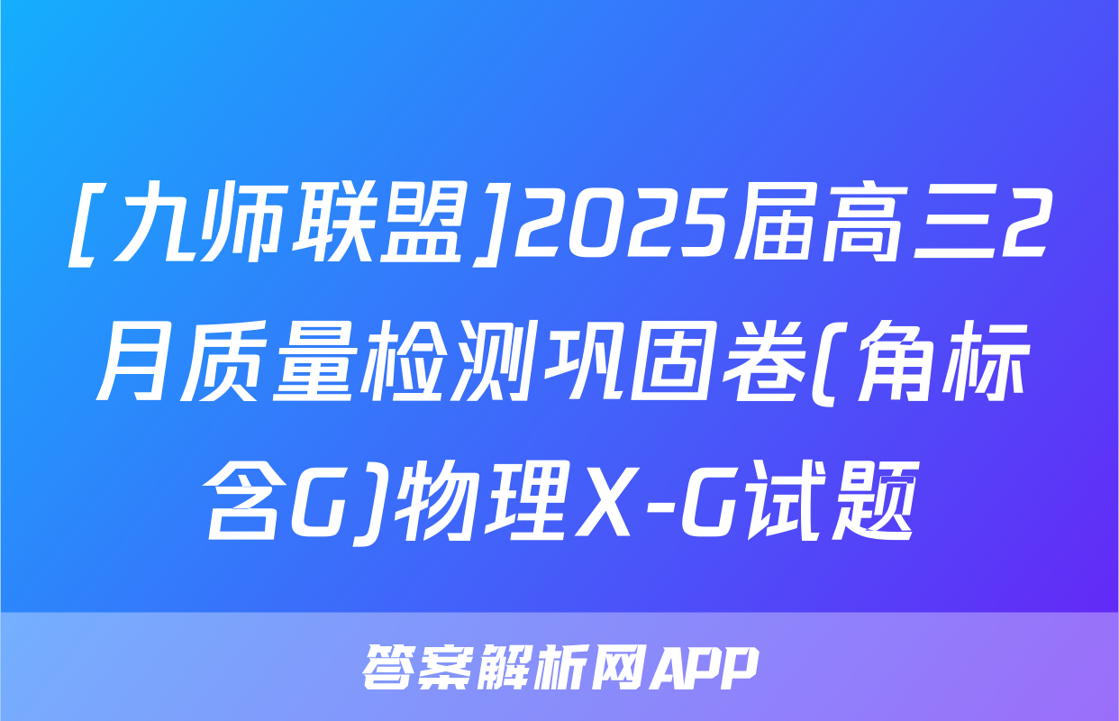 [九师联盟]2025届高三2月质量检测巩固卷(角标含G)物理X-G试题
