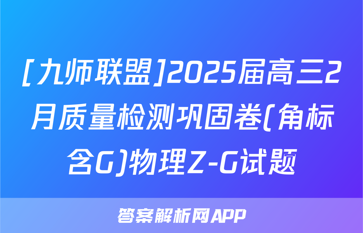 [九师联盟]2025届高三2月质量检测巩固卷(角标含G)物理Z-G试题