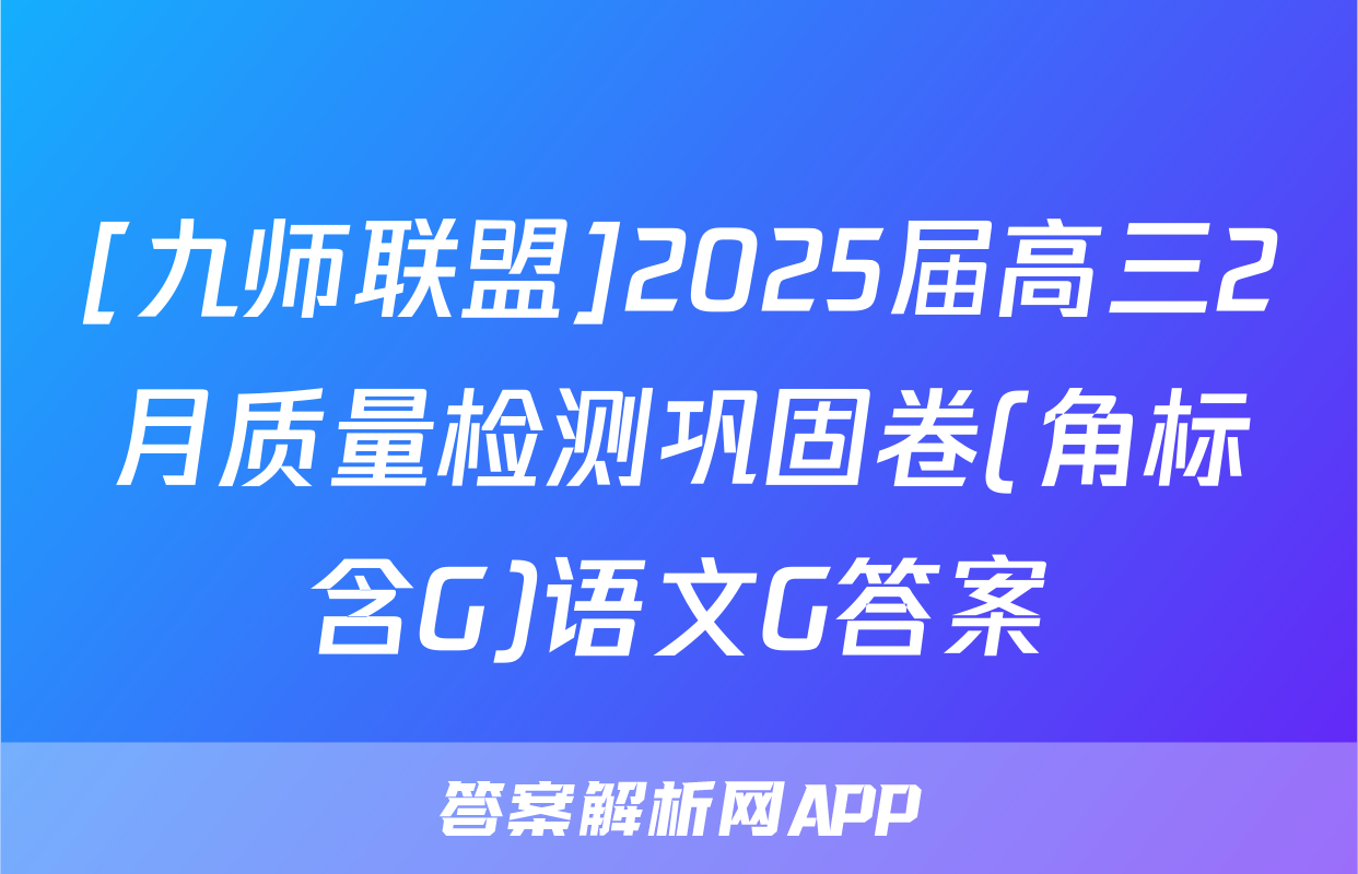 [九师联盟]2025届高三2月质量检测巩固卷(角标含G)语文G答案