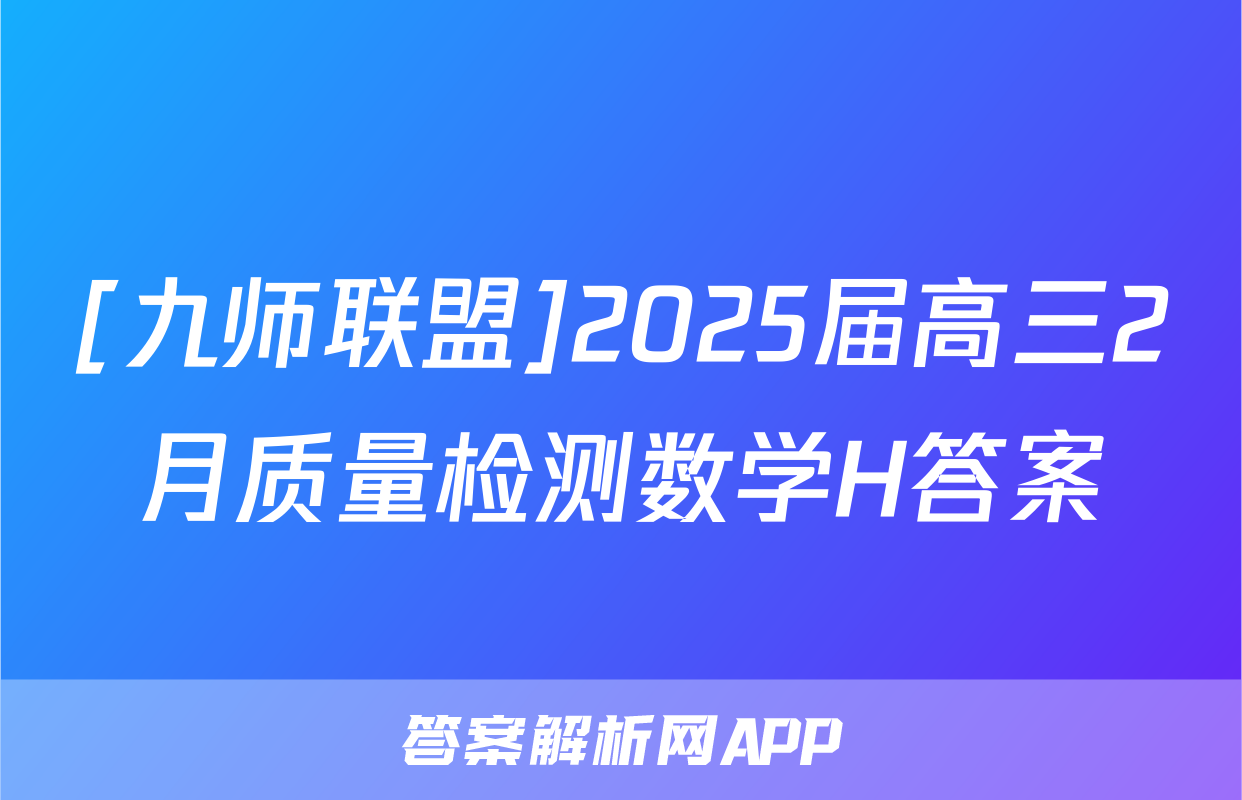 [九师联盟]2025届高三2月质量检测数学H答案