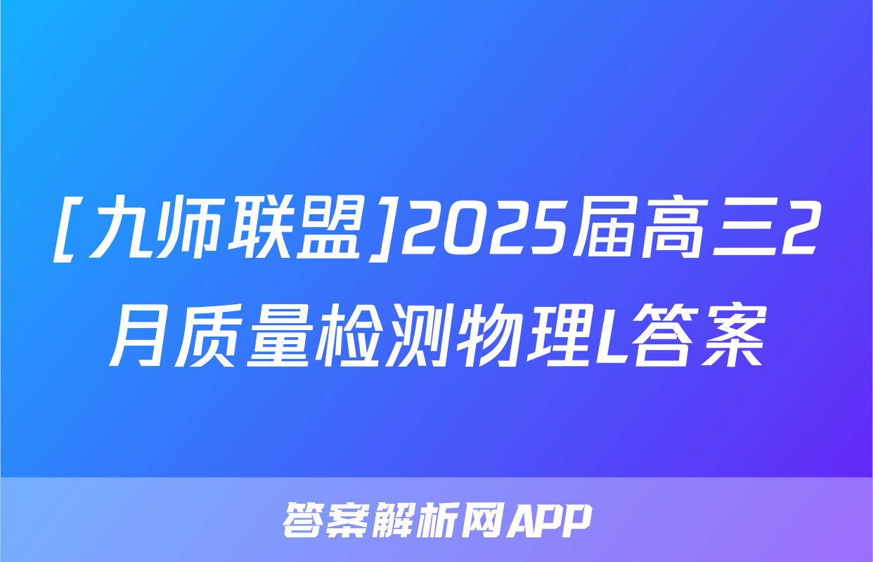 [九师联盟]2025届高三2月质量检测物理L答案