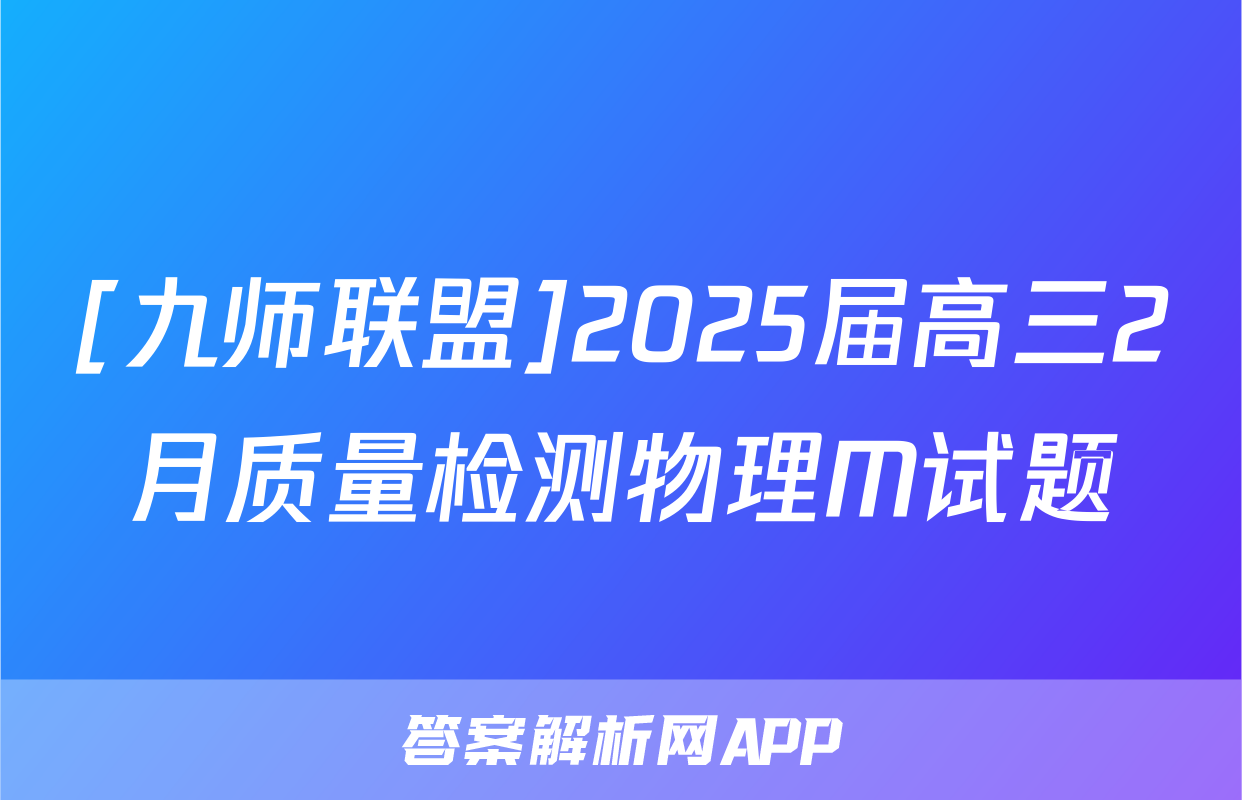[九师联盟]2025届高三2月质量检测物理M试题