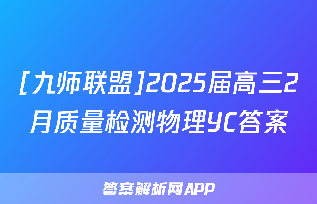 [九师联盟]2025届高三2月质量检测物理YC答案