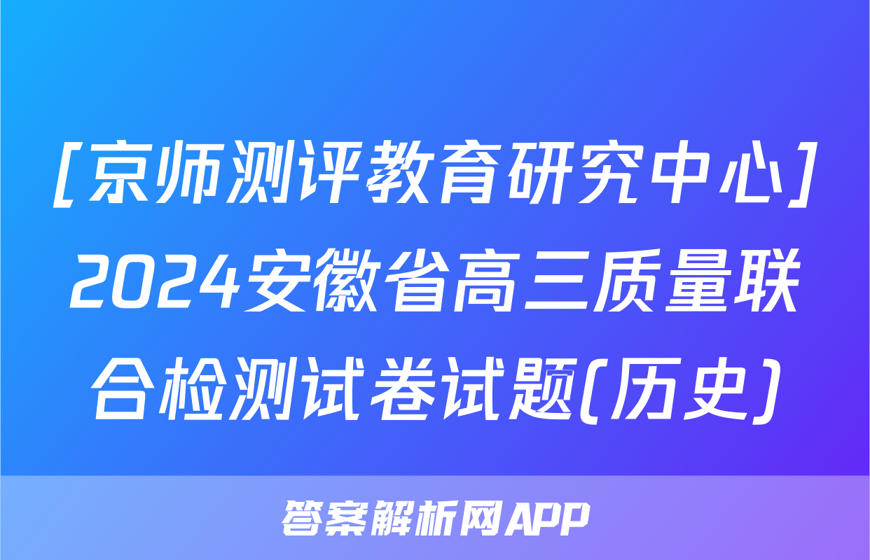 [京师测评教育研究中心]2024安徽省高三质量联合检测试卷试题(历史)