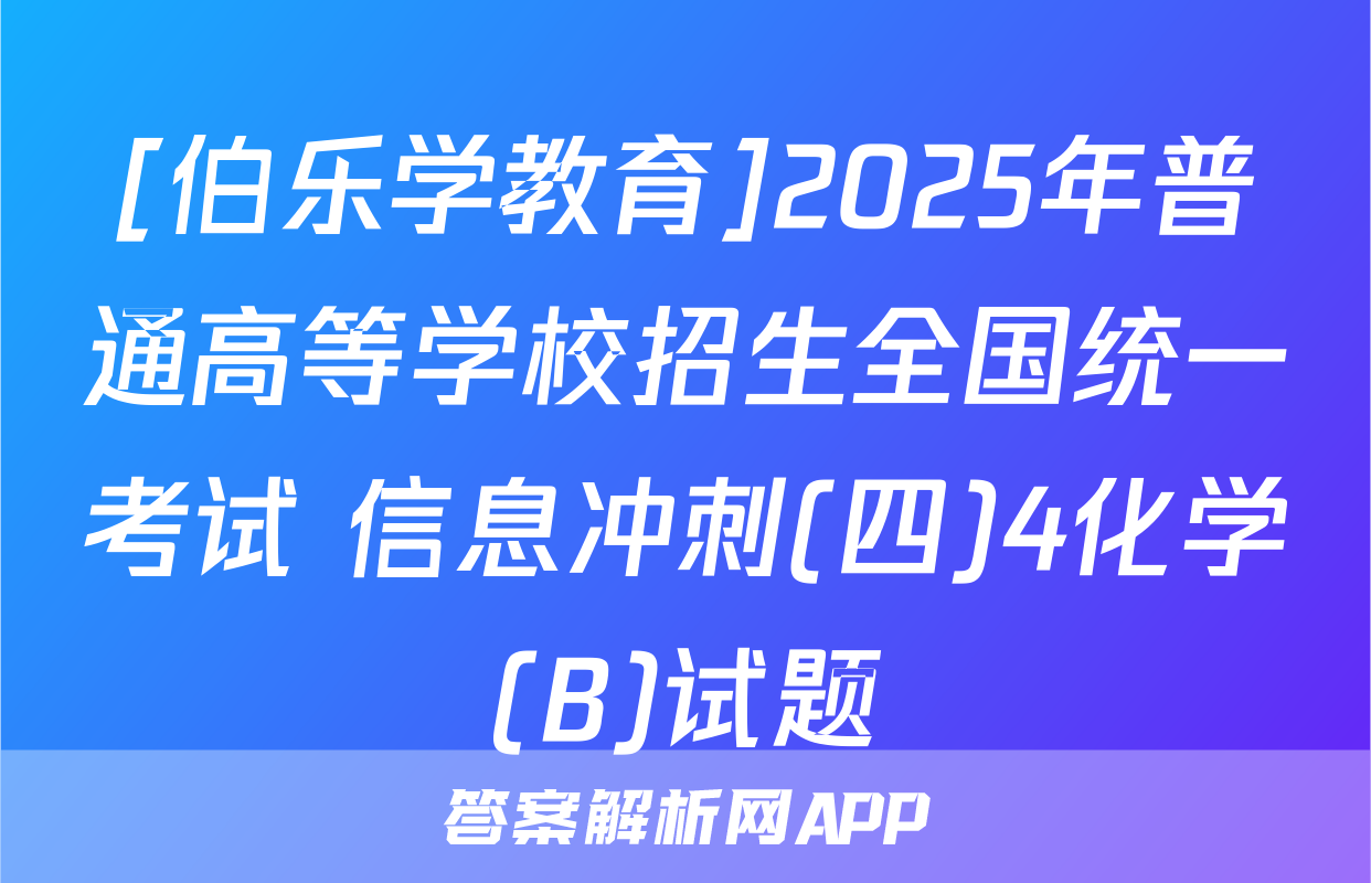 [伯乐学教育]2025年普通高等学校招生全国统一考试 信息冲刺(四)4化学(B)试题