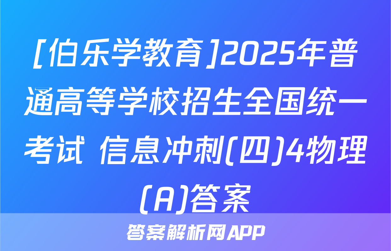[伯乐学教育]2025年普通高等学校招生全国统一考试 信息冲刺(四)4物理(A)答案