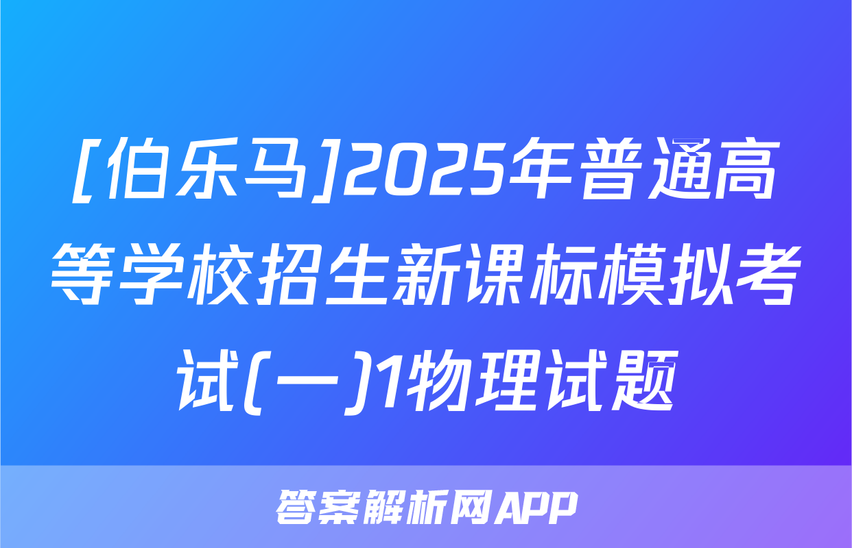 [伯乐马]2025年普通高等学校招生新课标模拟考试(一)1物理试题