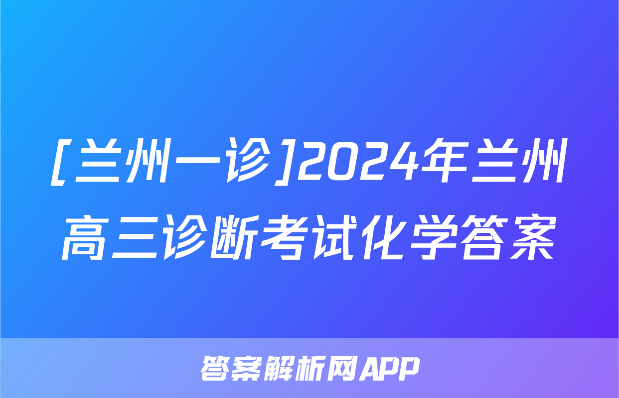 [兰州一诊]2024年兰州高三诊断考试化学答案