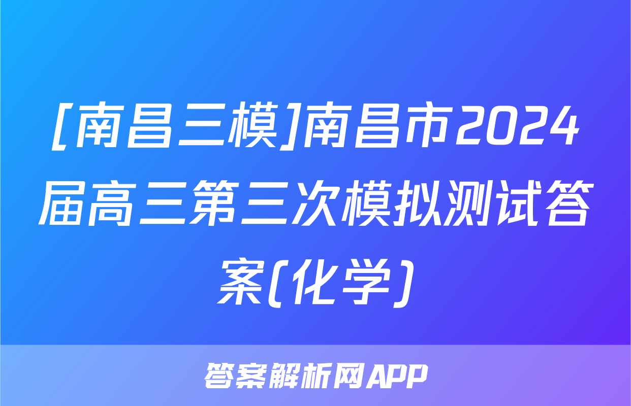 [南昌三模]南昌市2024届高三第三次模拟测试答案(化学)