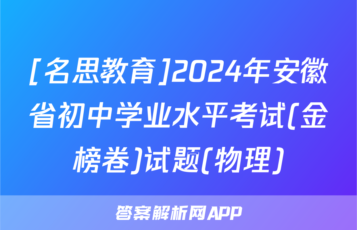 [名思教育]2024年安徽省初中学业水平考试(金榜卷)试题(物理)