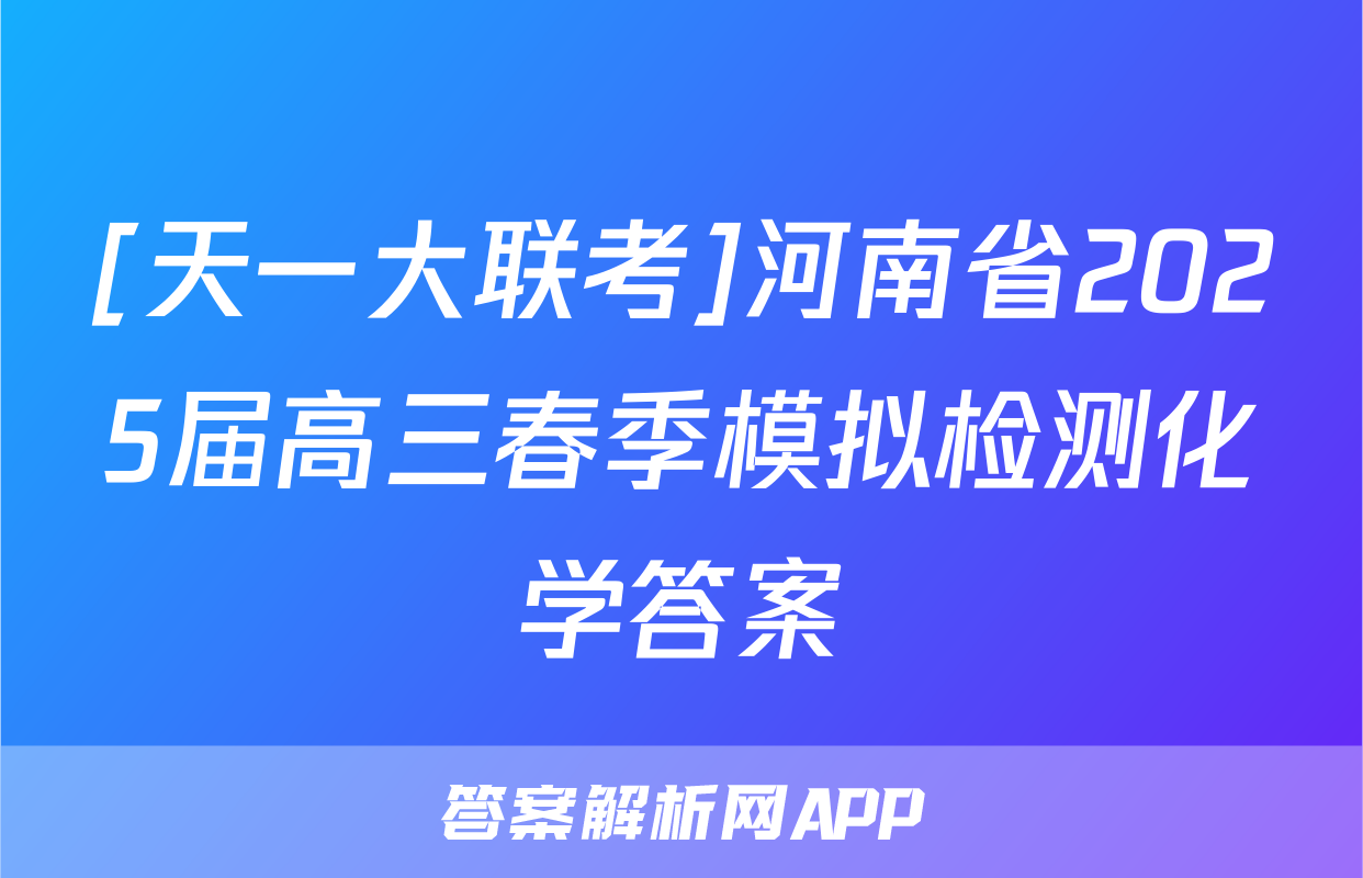 [天一大联考]河南省2025届高三春季模拟检测化学答案