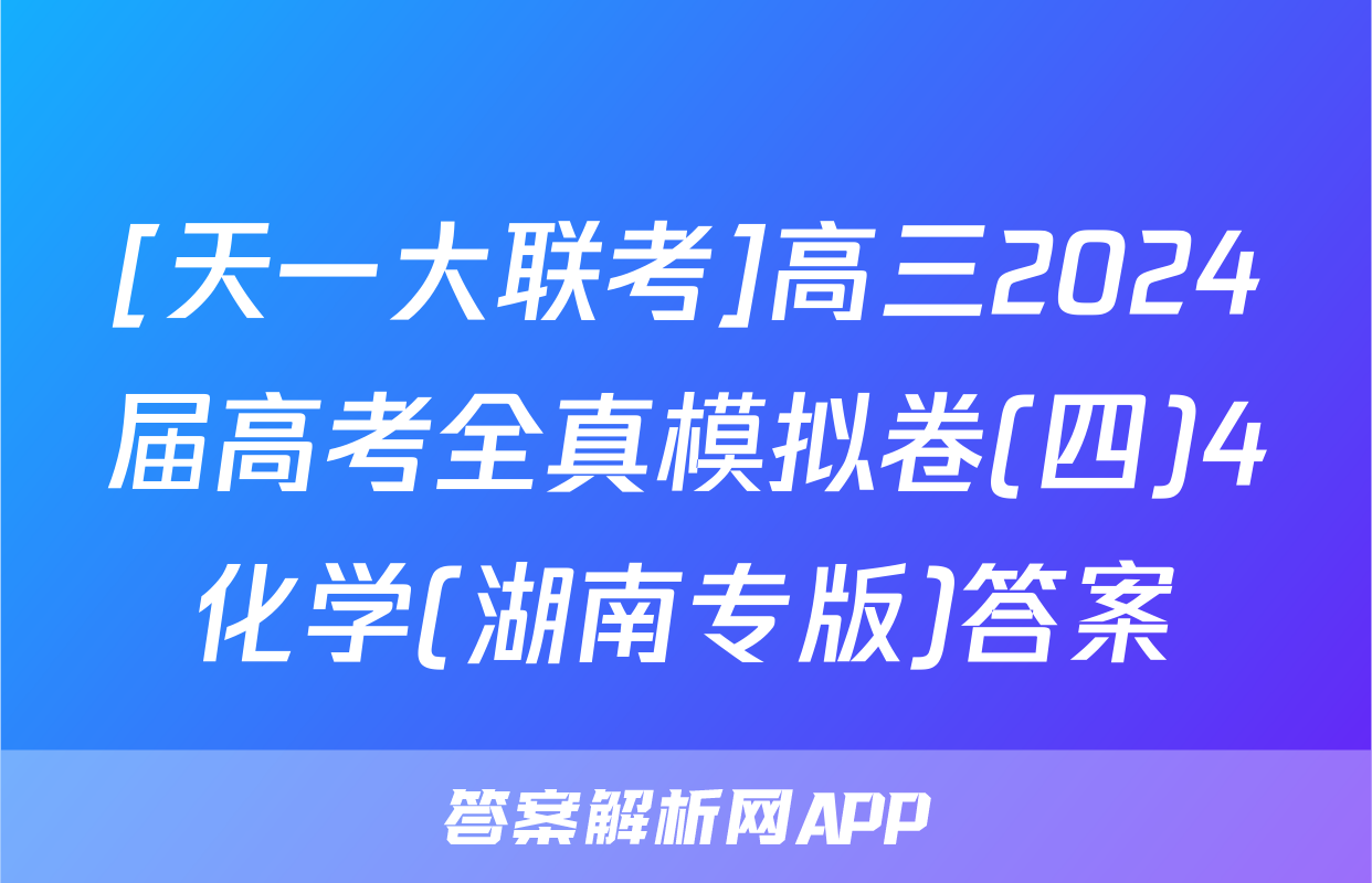 [天一大联考]高三2024届高考全真模拟卷(四)4化学(湖南专版)答案