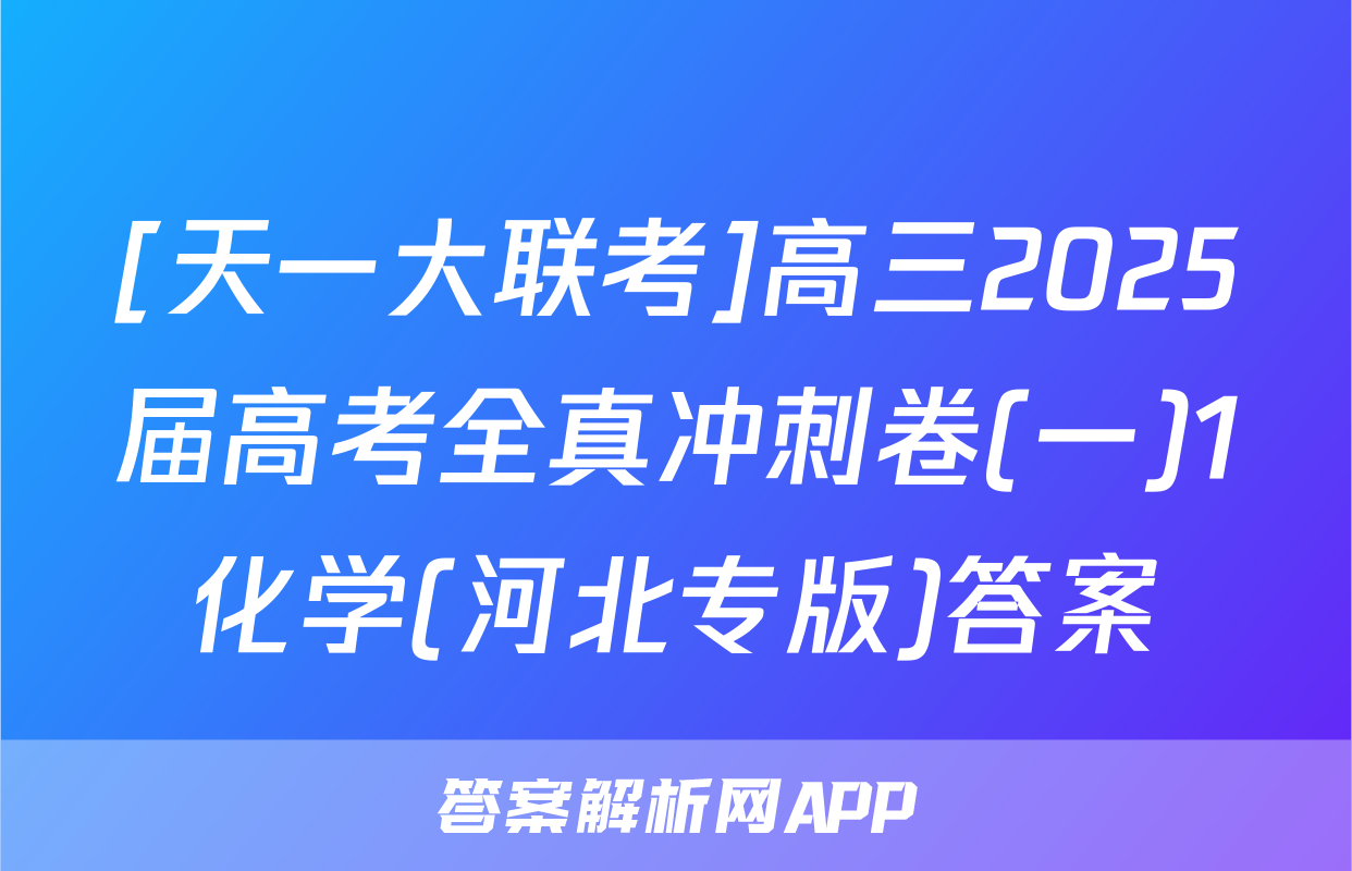 [天一大联考]高三2025届高考全真冲刺卷(一)1化学(河北专版)答案