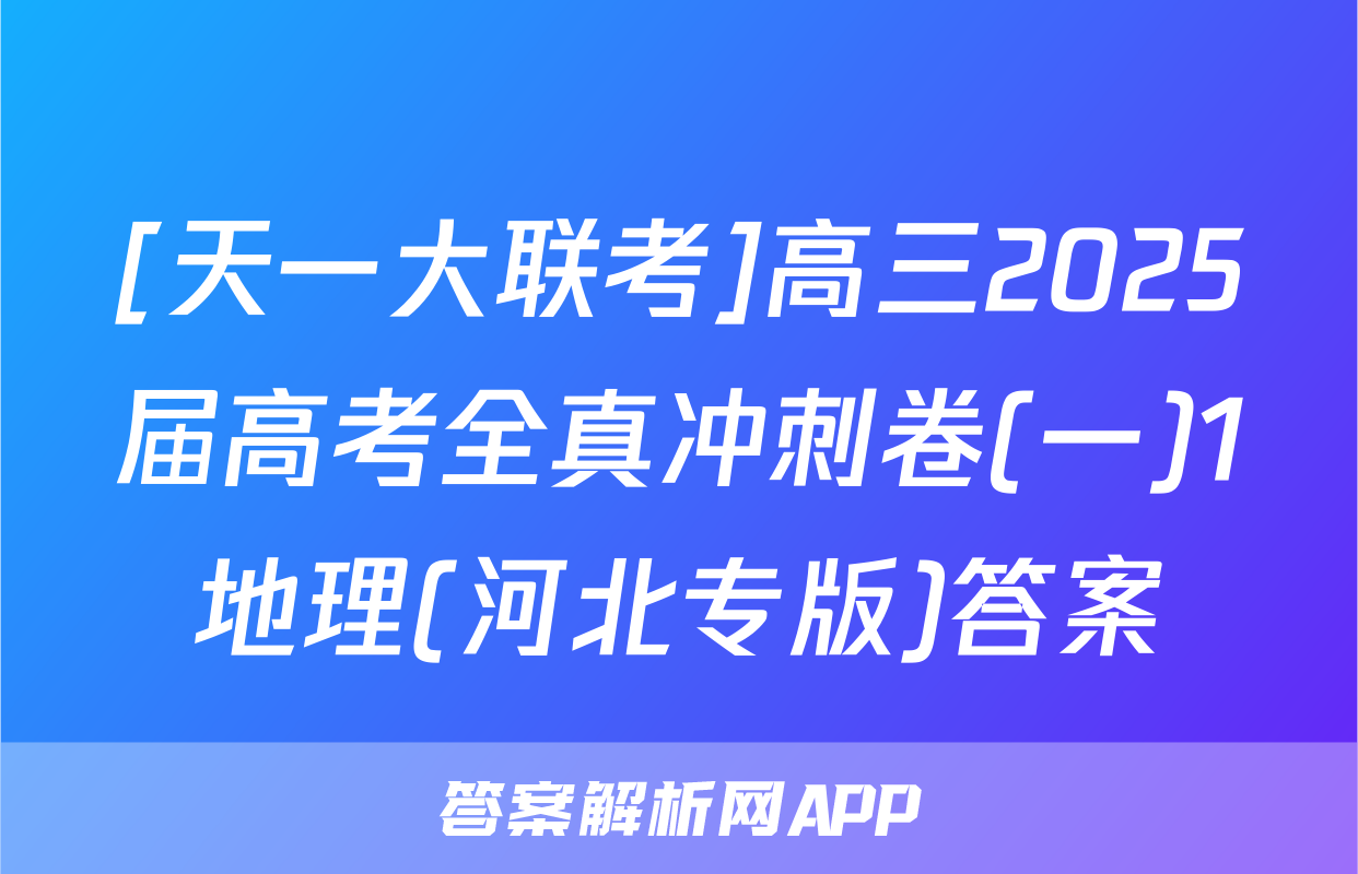 [天一大联考]高三2025届高考全真冲刺卷(一)1地理(河北专版)答案